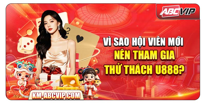 Vì sao hội viên mới nên tham gia Thử Thách U888?